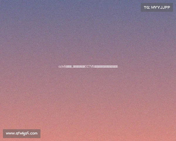 cctv5在线赛事_随时随地在线观看CCTV5顶级体育赛事直播尽享精彩体育时刻 cctv5在线赛事_随时随地在线观看CCTV5顶级体育赛事直播尽享精彩体育时刻